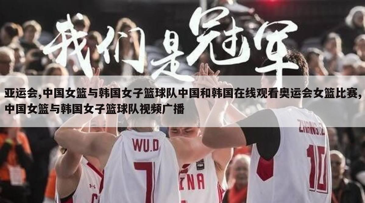 亚运会,中国女篮与韩国女子篮球队中国和韩国在线观看奥运会女篮比赛,中国女篮与韩国女子篮球队视频广播