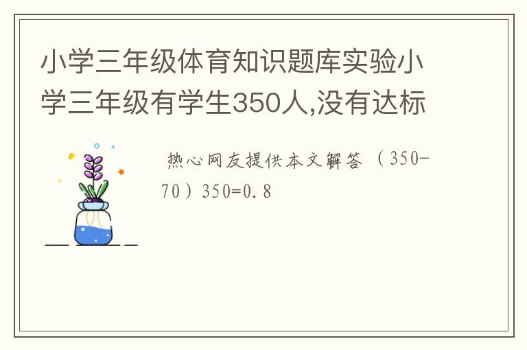 小学三年级体育知识题库实验小学三年级有学生350人,没有达标体育锻炼标准的有70人，这个年级的体育达标